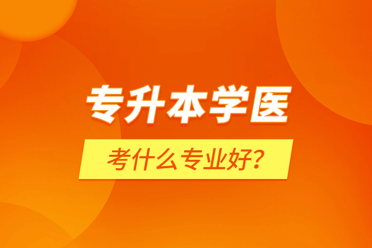 專升本學(xué)醫(yī)考什么專業(yè)好？
