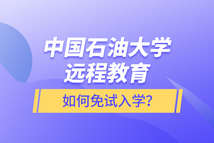 中國石油大學遠程教育如何免試入學？