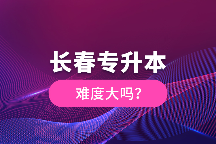 長(zhǎng)春專升本難度大嗎？