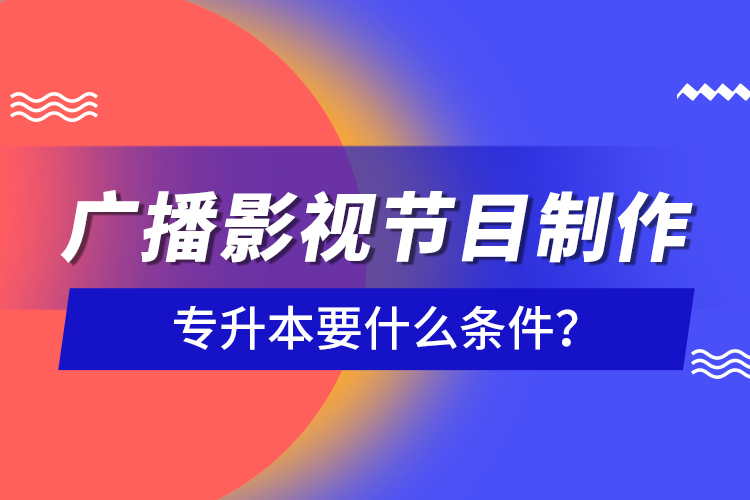 廣播影視節(jié)目制作專升本要什么條件？
