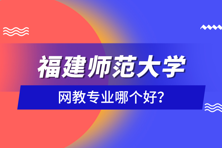 福建師范大學網(wǎng)教專業(yè)哪個好？