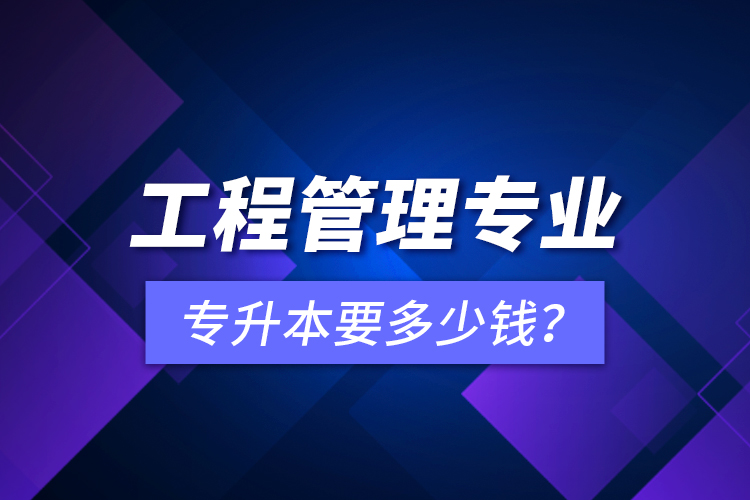工程管理專業(yè)專升本要多少錢？