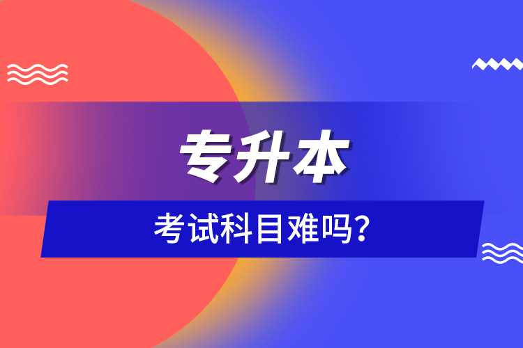 專(zhuān)升本考試科目難嗎？