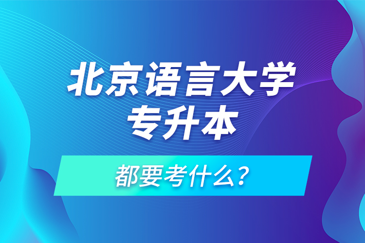 北京語(yǔ)言大學(xué)專升本都要考什么？