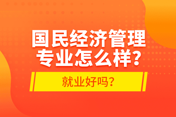 國(guó)民經(jīng)濟(jì)管理專業(yè)怎么樣？就業(yè)好嗎？