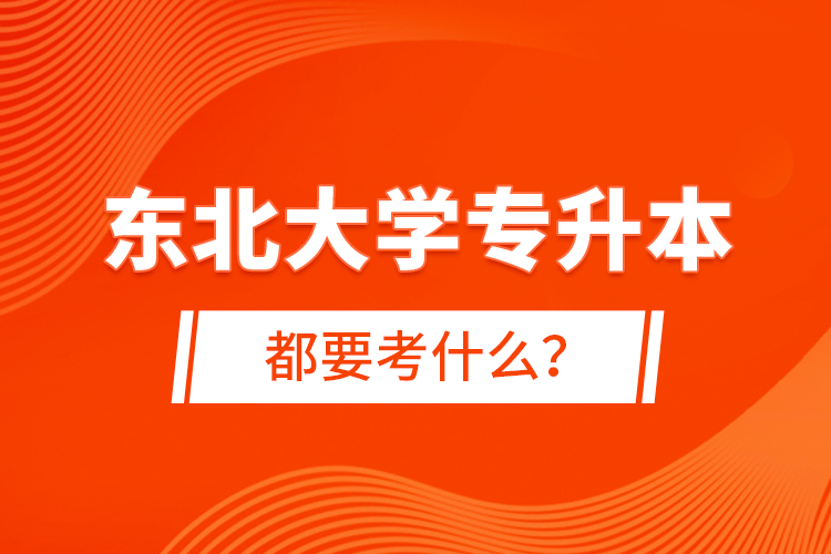 東北大學(xué)專升本都要考什么？