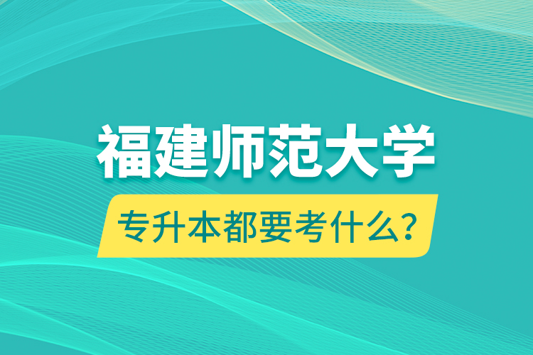 福建師范大學專升本都要考什么?