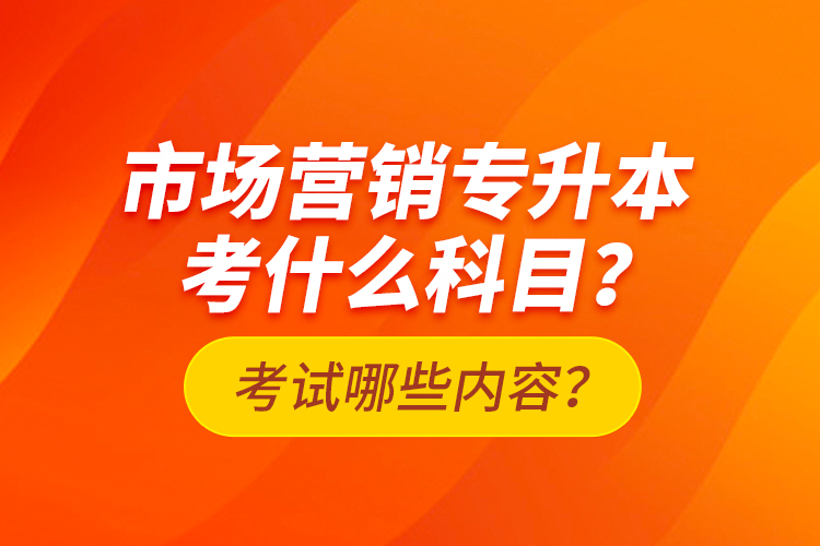 市場(chǎng)營(yíng)銷專升本考什么科目？考試哪些內(nèi)容？