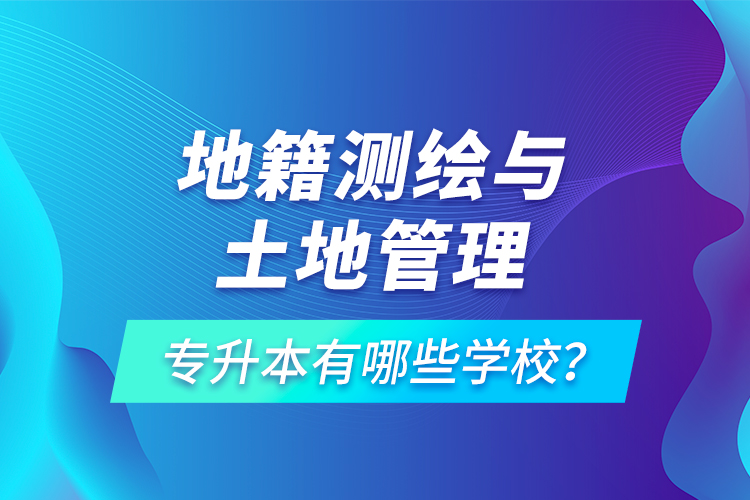 地籍測(cè)繪與土地管理專升本有哪些學(xué)校?