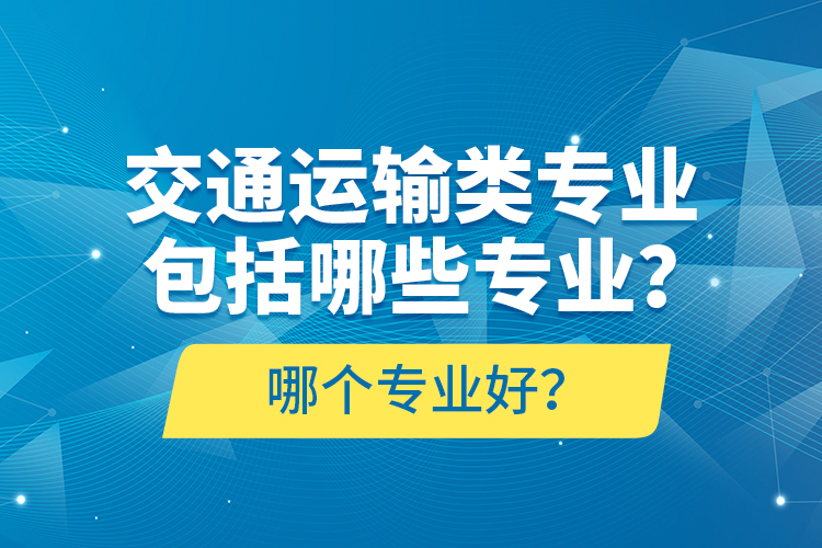 交通運輸類專業(yè)包括哪些專業(yè)？哪個專業(yè)好？