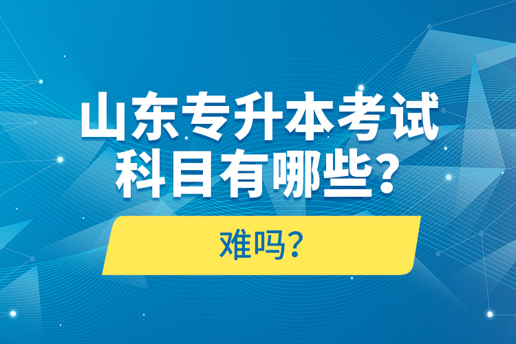 山東專升本考試科目有哪些？難嗎？