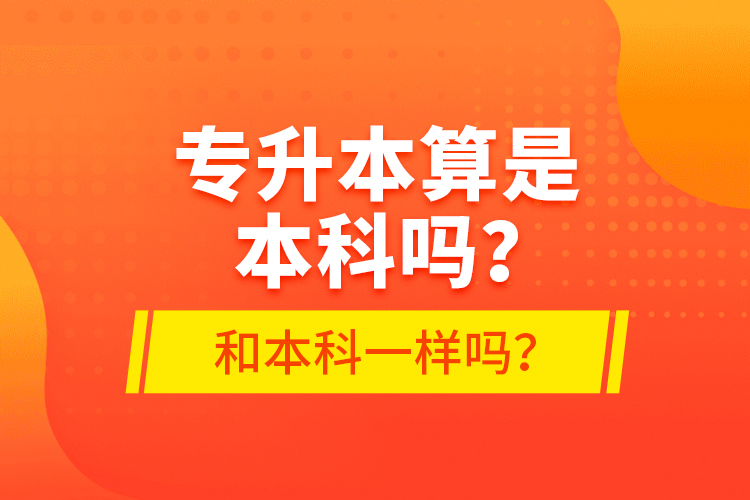 專升本算是本科嗎？和本科一樣嗎？