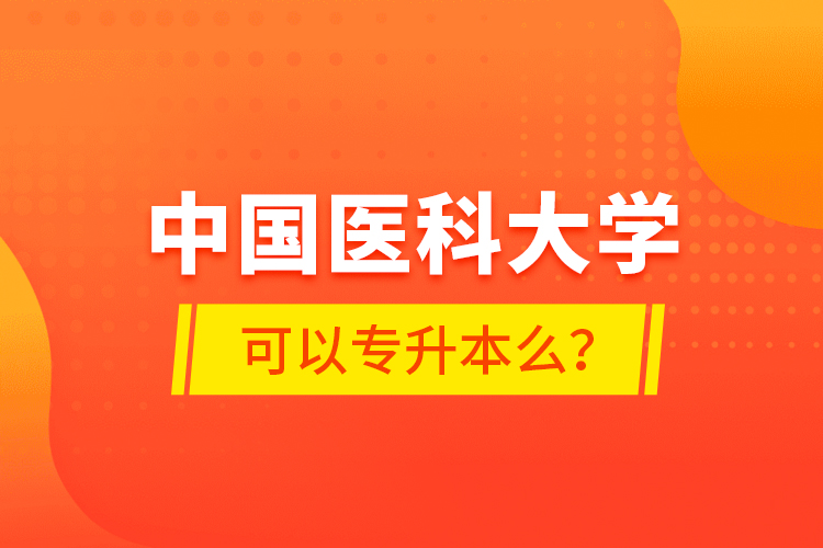 中國醫(yī)科大學可以專升本么?