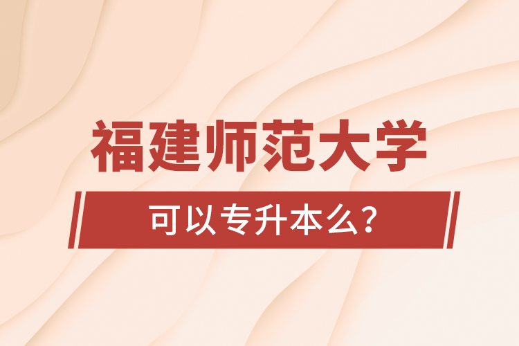 福建師范大學(xué)可以專升本么?