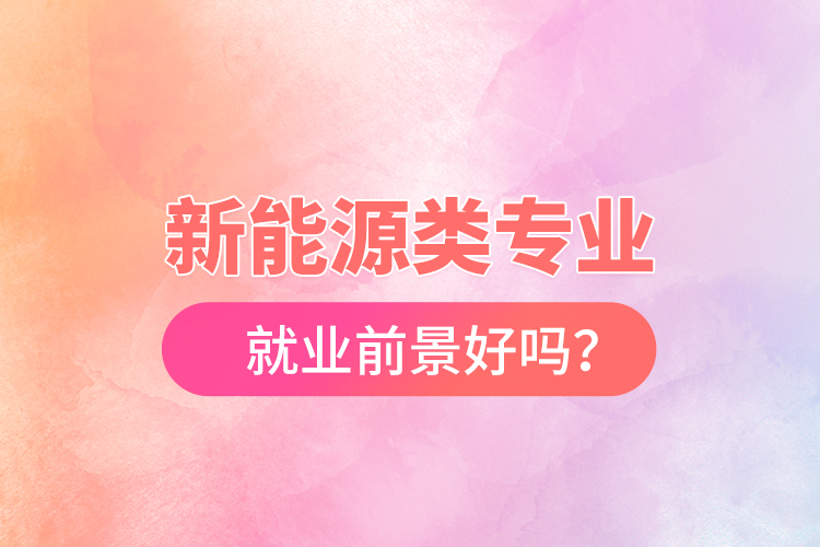 新能源類專業(yè)就業(yè)前景好嗎？