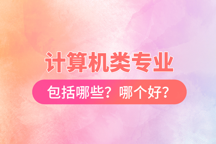 計(jì)算機(jī)類專業(yè)包括哪些？哪個(gè)好？