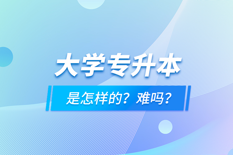 大學(xué)專升本是怎樣的？難嗎？