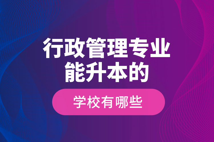 行政管理專業(yè)能升本的學(xué)校有哪些