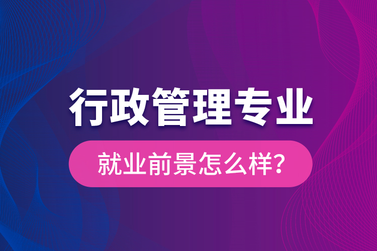 行政管理專業(yè)就業(yè)前景怎么樣?