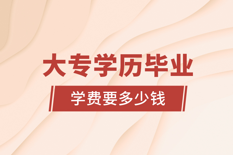 大專(zhuān)學(xué)歷畢業(yè)學(xué)費(fèi)要多少錢(qián)