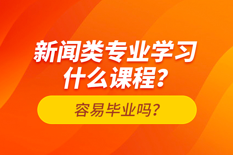 新聞?lì)悓I(yè)學(xué)習(xí)什么課程？容易畢業(yè)嗎？