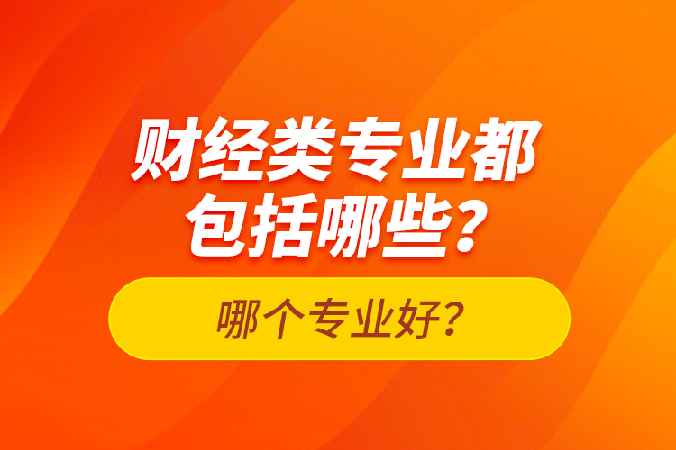 財(cái)經(jīng)類專業(yè)都包括哪些？哪個(gè)專業(yè)好？