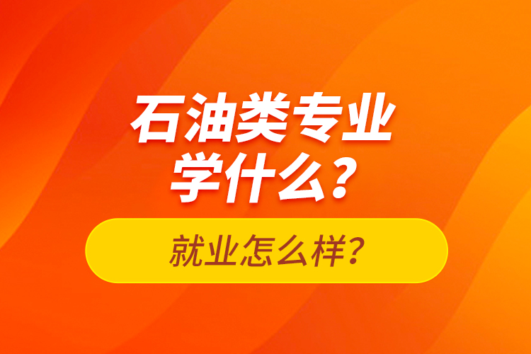 石油類專業(yè)學(xué)什么？就業(yè)怎么樣？