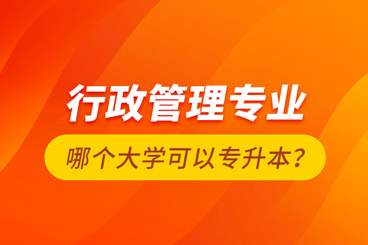 行政管理專業(yè)哪個(gè)大學(xué)可以專升本？
