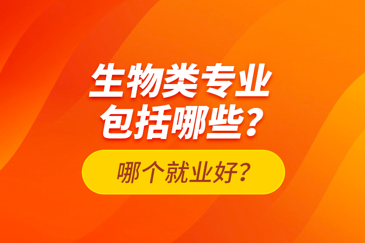 生物類專業(yè)包括哪些？哪個(gè)就業(yè)好？