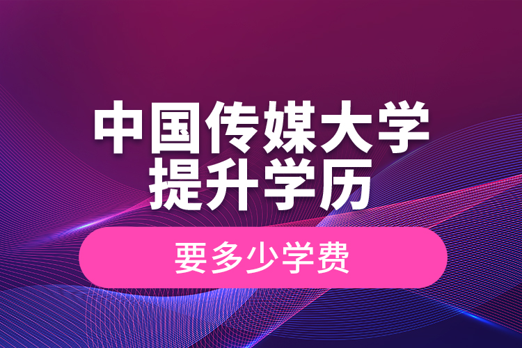 中國(guó)傳媒大學(xué)提升學(xué)歷要多少學(xué)費(fèi)