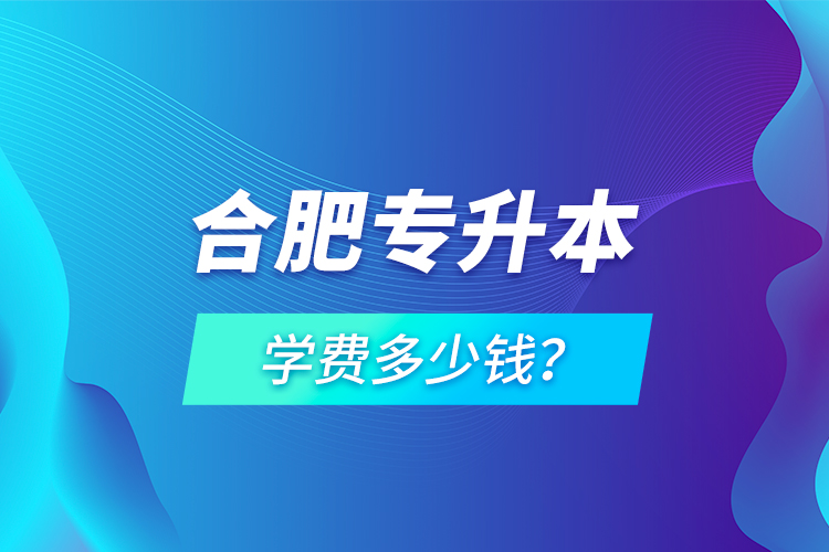 合肥專升本學(xué)費多少錢？