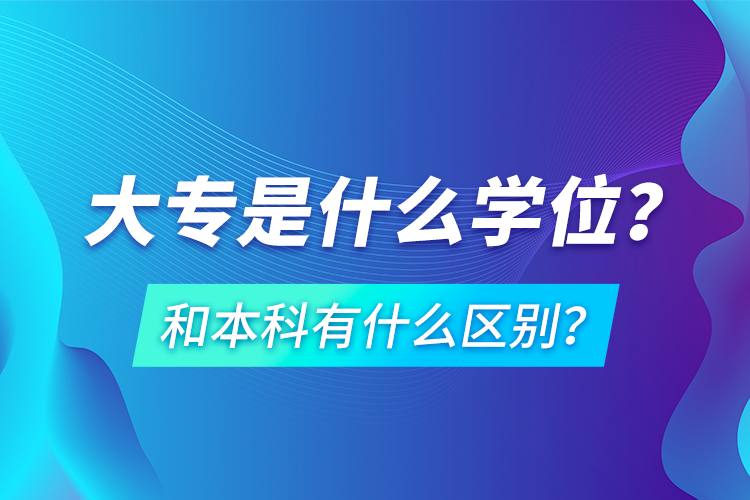 大專是什么學位？和本科有什么區(qū)別？