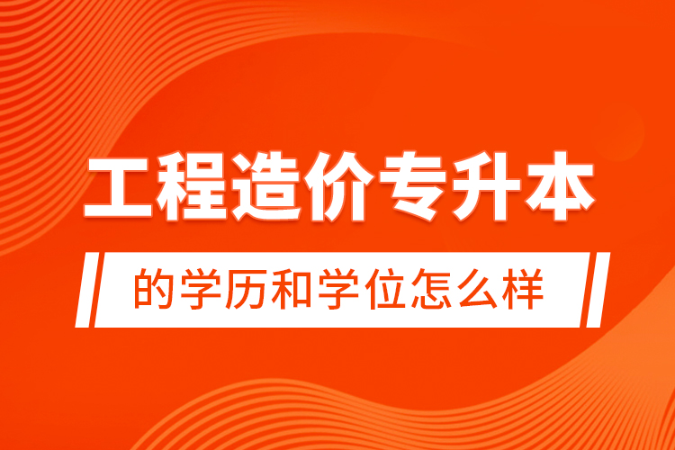 工程造價專升本的學歷和學位怎么樣