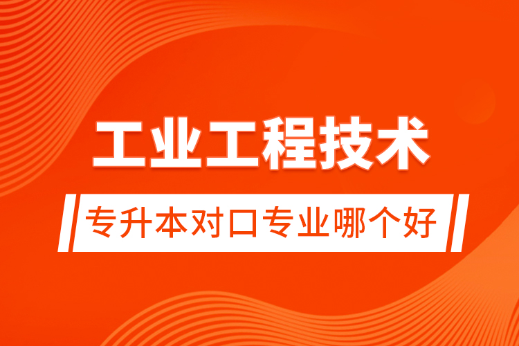 工業(yè)工程技術專升本對口專業(yè)哪個好
