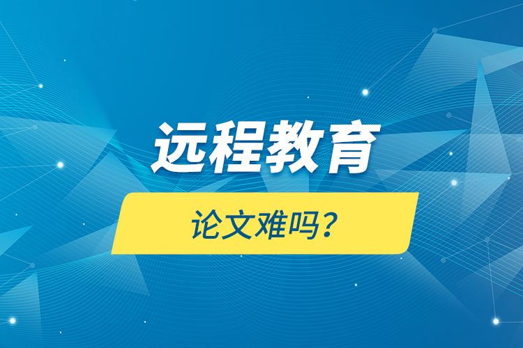 遠(yuǎn)程教育論文難嗎？