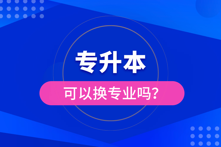 專升本可以換專業(yè)嗎？