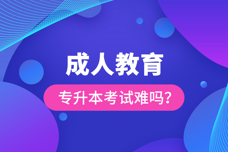成人教育專升本考試難嗎？