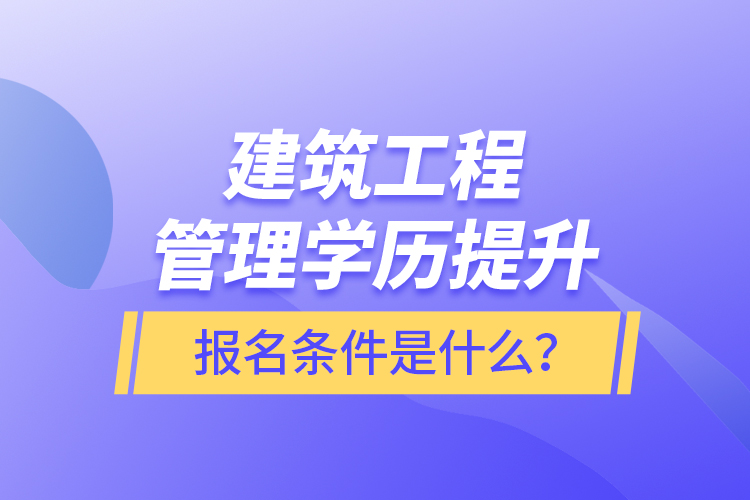 建筑工程管理學(xué)歷提升報(bào)名條件是什么？