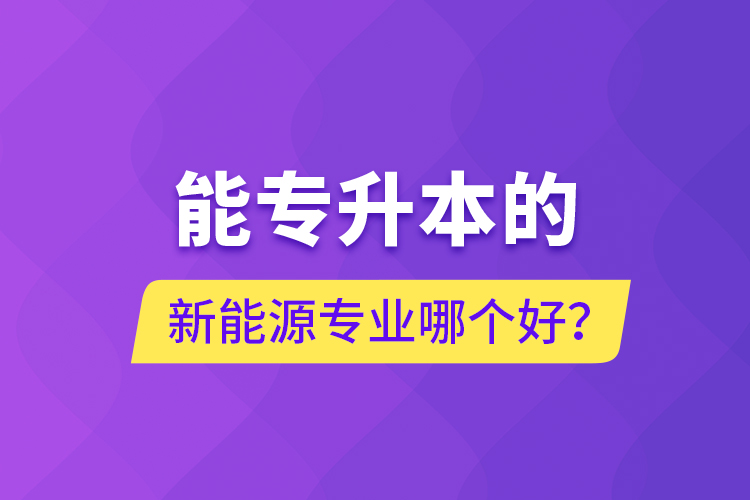 能專升本的新能源專業(yè)哪個(gè)好？