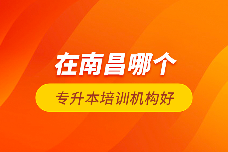 在南昌哪個專升本培訓(xùn)機構(gòu)好