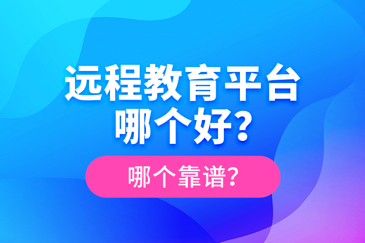 遠(yuǎn)程教育平臺(tái)哪個(gè)好？哪個(gè)靠譜？