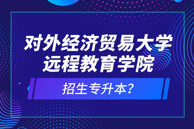 對外經(jīng)濟貿(mào)易大學遠程教育學院招生專升本？