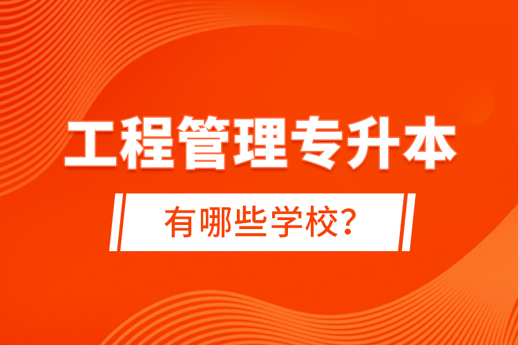 工程管理專升本有哪些學(xué)校？