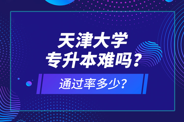 天津大學(xué)專升本難嗎？通過(guò)率多少？