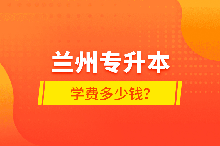 蘭州專升本學費多少錢？