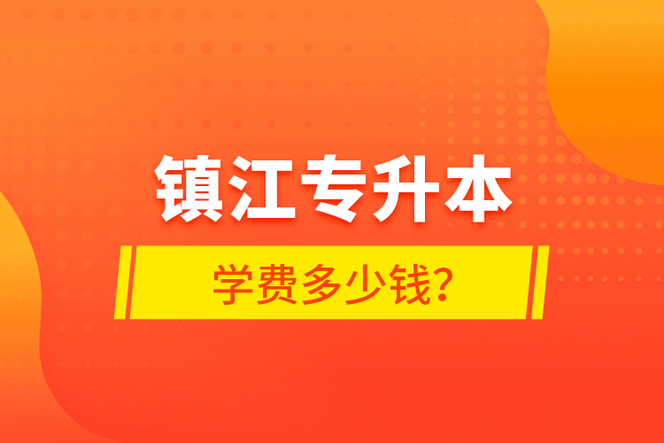 鎮(zhèn)江專升本學(xué)費多少錢？