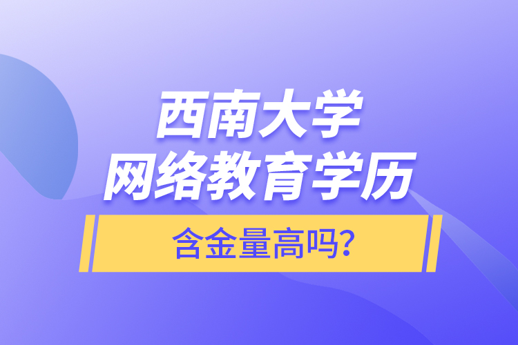 西南大學網絡教育學歷含金量高嗎？