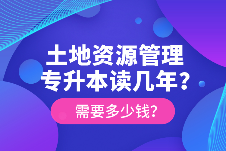 土地資源管理專升本讀幾年？需要多少錢(qián)？