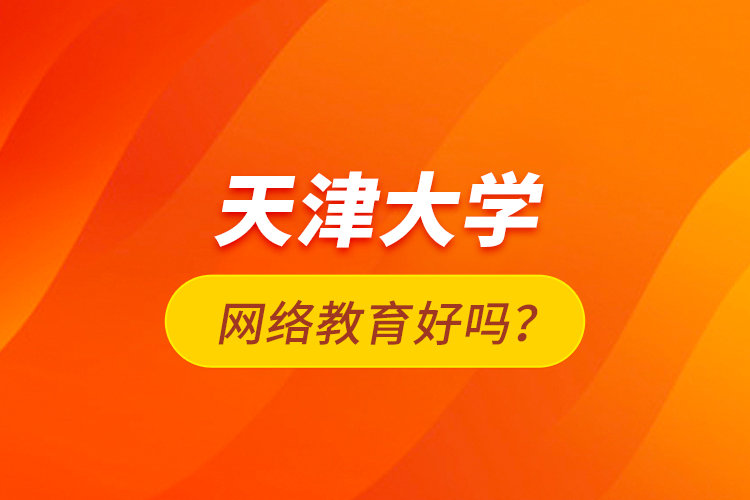 天津大學網(wǎng)絡(luò)教育好嗎?