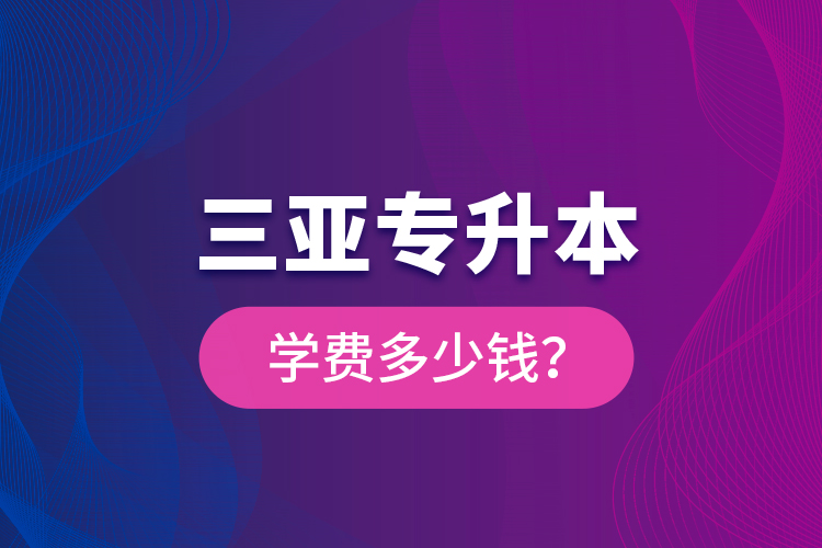三亞專升本學(xué)費(fèi)多少錢(qián)？
